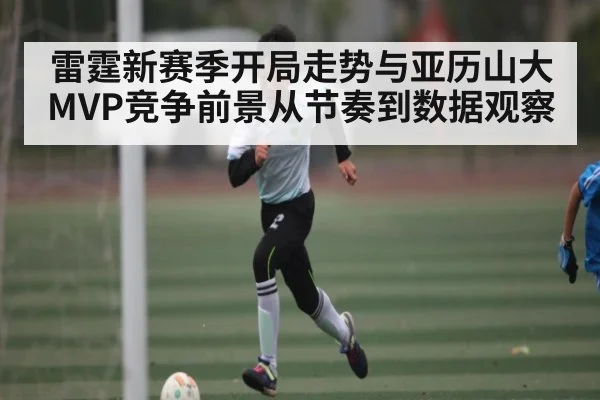 雷霆新赛季开局走势与亚历山大MVP竞争前景从节奏到数据观察